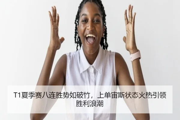 T1夏季赛八连胜势如破竹，上单宙斯状态火热引领胜利浪潮