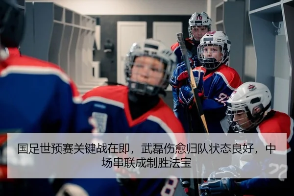 国足世预赛关键战在即，武磊伤愈归队状态良好，中场串联成制胜法宝